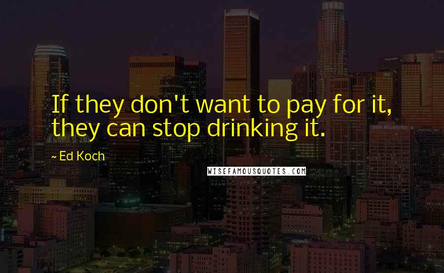 Ed Koch Quotes: If they don't want to pay for it, they can stop drinking it.