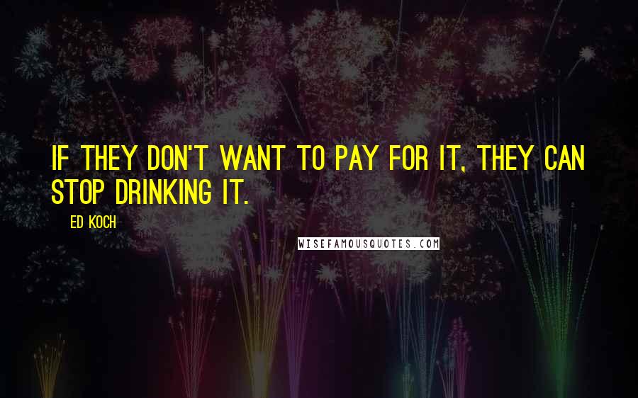 Ed Koch Quotes: If they don't want to pay for it, they can stop drinking it.