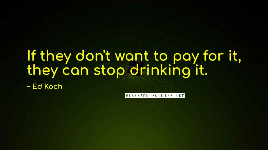 Ed Koch Quotes: If they don't want to pay for it, they can stop drinking it.