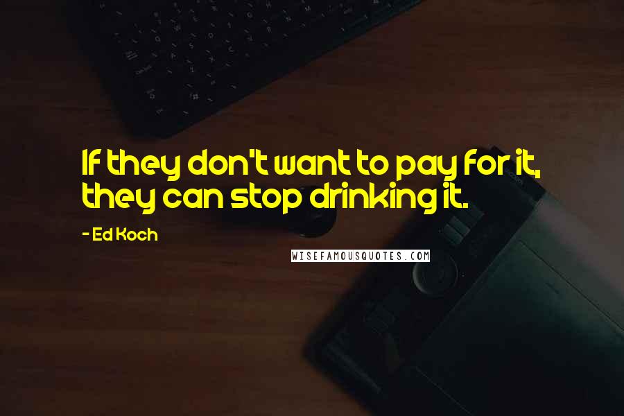 Ed Koch Quotes: If they don't want to pay for it, they can stop drinking it.