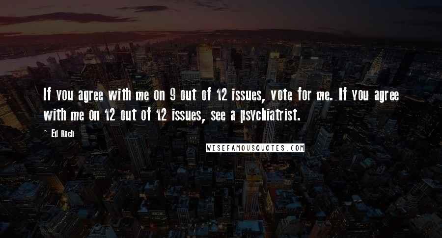 Ed Koch Quotes: If you agree with me on 9 out of 12 issues, vote for me. If you agree with me on 12 out of 12 issues, see a psychiatrist.