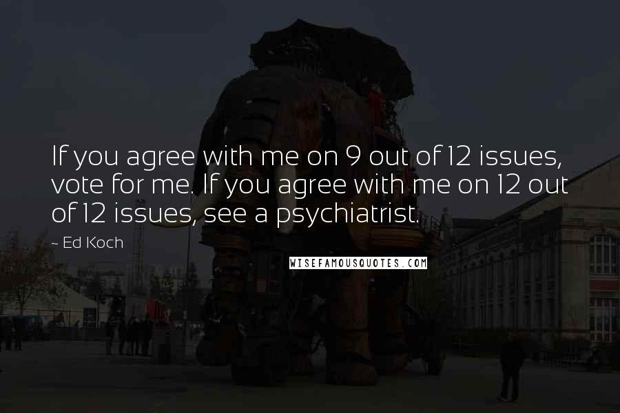 Ed Koch Quotes: If you agree with me on 9 out of 12 issues, vote for me. If you agree with me on 12 out of 12 issues, see a psychiatrist.