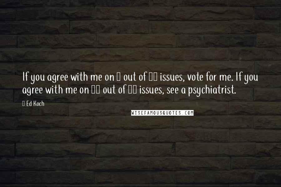 Ed Koch Quotes: If you agree with me on 9 out of 12 issues, vote for me. If you agree with me on 12 out of 12 issues, see a psychiatrist.