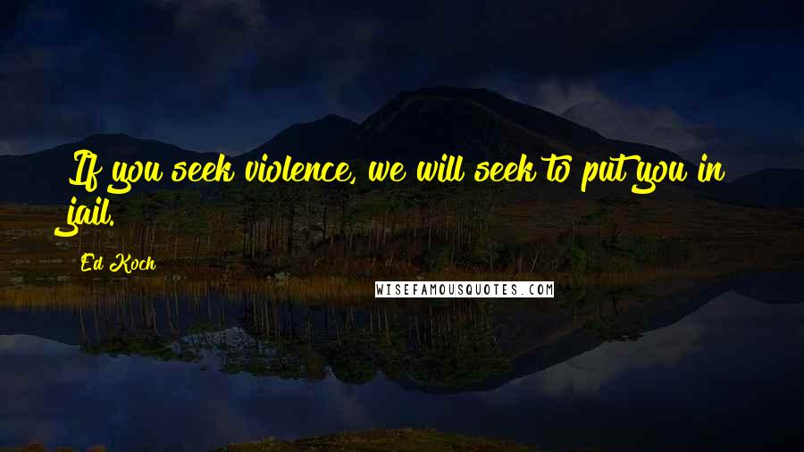 Ed Koch Quotes: If you seek violence, we will seek to put you in jail.