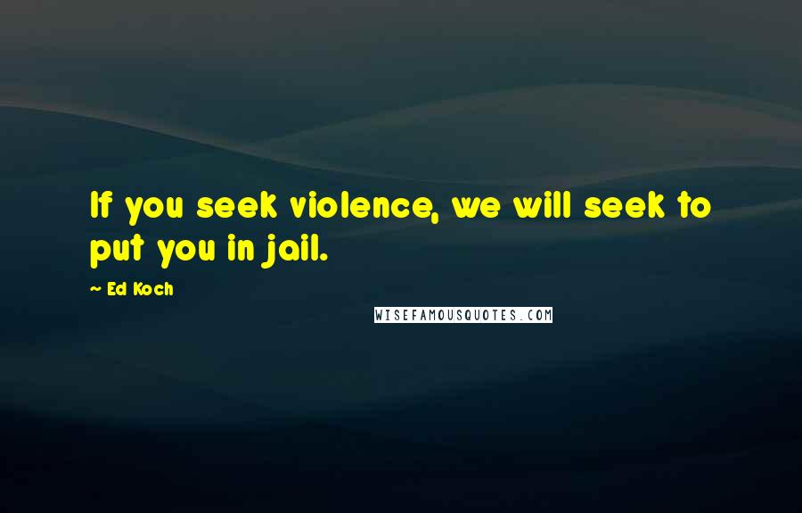 Ed Koch Quotes: If you seek violence, we will seek to put you in jail.