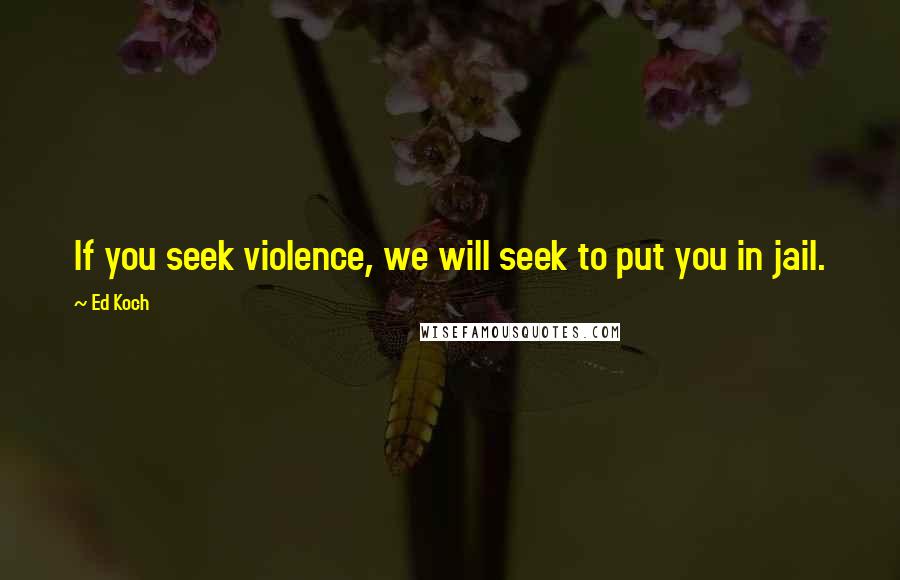 Ed Koch Quotes: If you seek violence, we will seek to put you in jail.