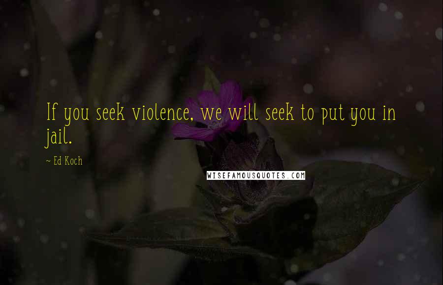 Ed Koch Quotes: If you seek violence, we will seek to put you in jail.