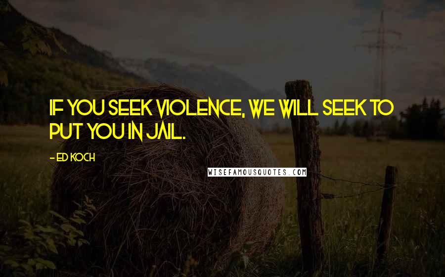 Ed Koch Quotes: If you seek violence, we will seek to put you in jail.