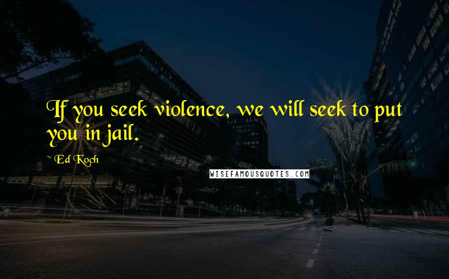 Ed Koch Quotes: If you seek violence, we will seek to put you in jail.