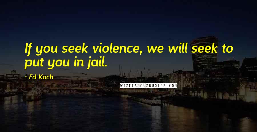 Ed Koch Quotes: If you seek violence, we will seek to put you in jail.