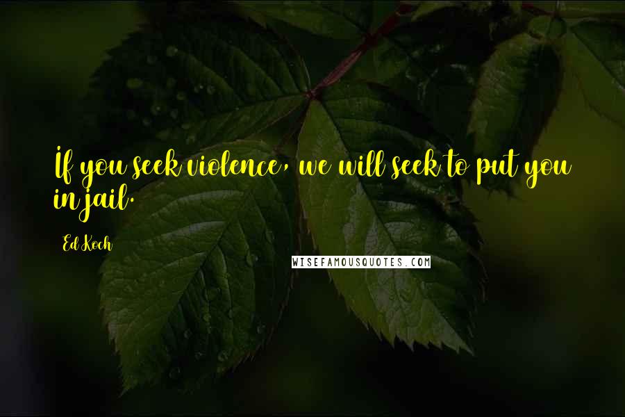 Ed Koch Quotes: If you seek violence, we will seek to put you in jail.