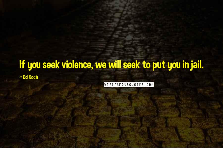 Ed Koch Quotes: If you seek violence, we will seek to put you in jail.