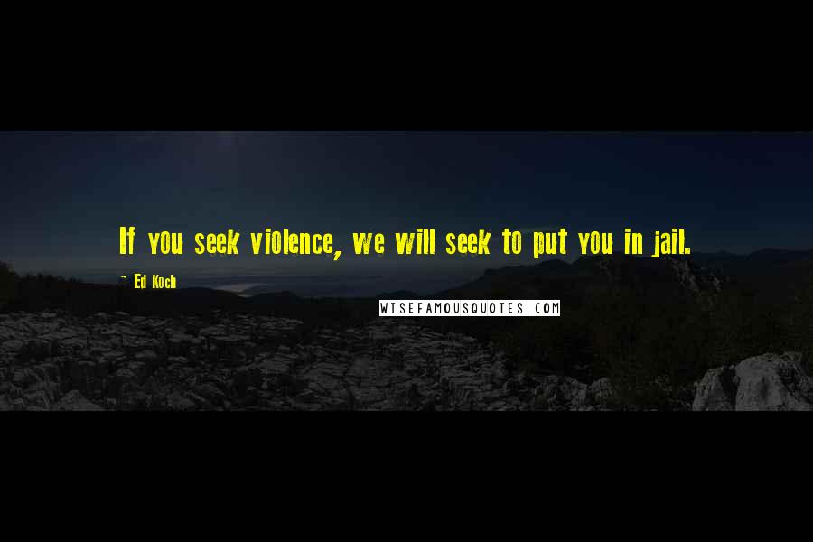 Ed Koch Quotes: If you seek violence, we will seek to put you in jail.
