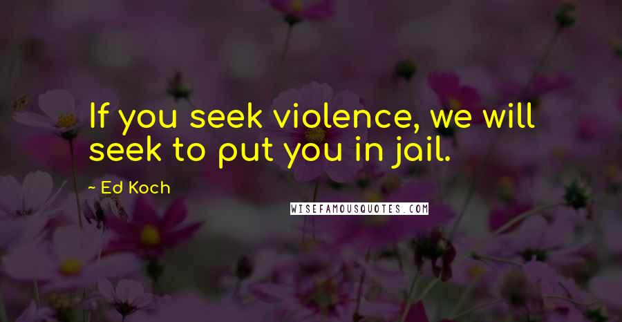 Ed Koch Quotes: If you seek violence, we will seek to put you in jail.