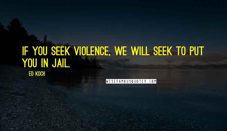 Ed Koch Quotes: If you seek violence, we will seek to put you in jail.