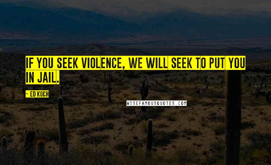 Ed Koch Quotes: If you seek violence, we will seek to put you in jail.