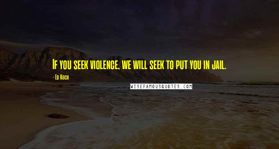 Ed Koch Quotes: If you seek violence, we will seek to put you in jail.