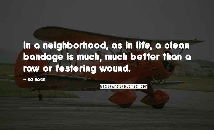 Ed Koch Quotes: In a neighborhood, as in life, a clean bandage is much, much better than a raw or festering wound.