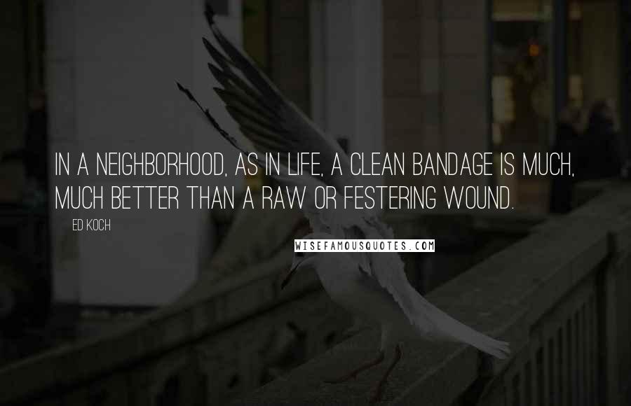 Ed Koch Quotes: In a neighborhood, as in life, a clean bandage is much, much better than a raw or festering wound.