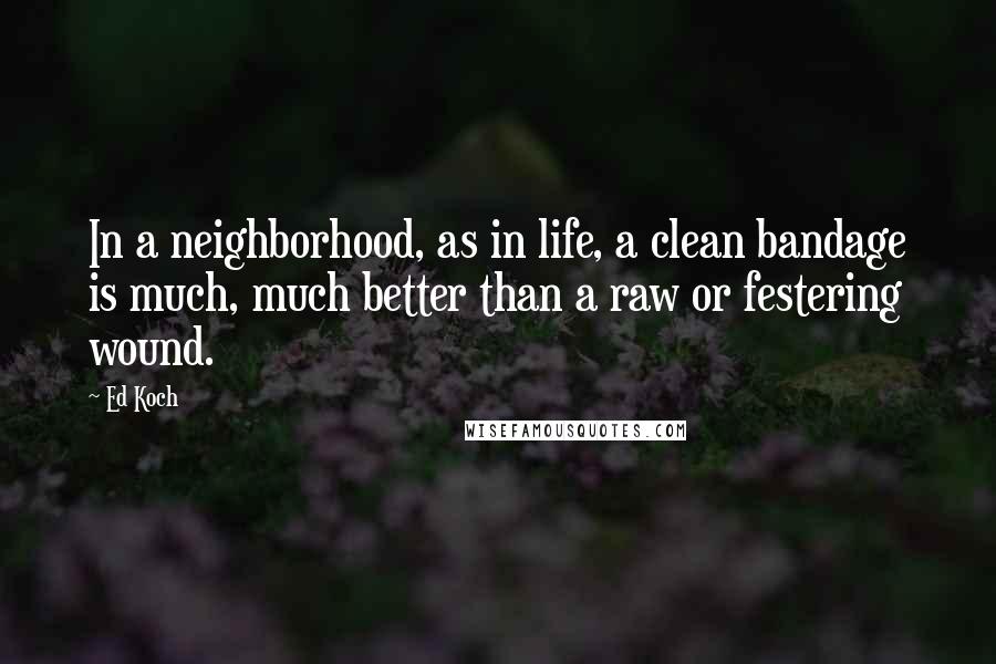 Ed Koch Quotes: In a neighborhood, as in life, a clean bandage is much, much better than a raw or festering wound.