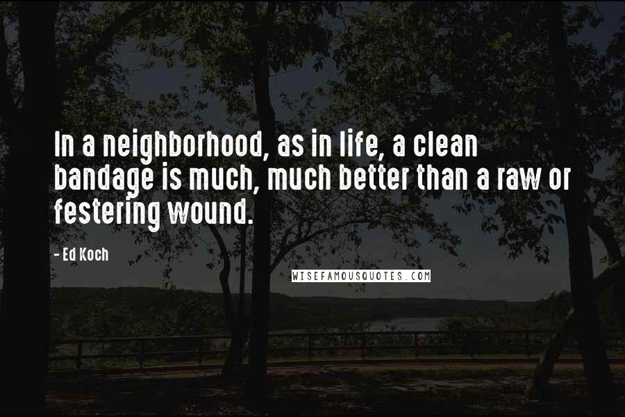 Ed Koch Quotes: In a neighborhood, as in life, a clean bandage is much, much better than a raw or festering wound.