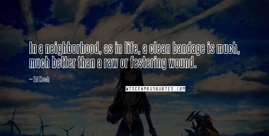 Ed Koch Quotes: In a neighborhood, as in life, a clean bandage is much, much better than a raw or festering wound.