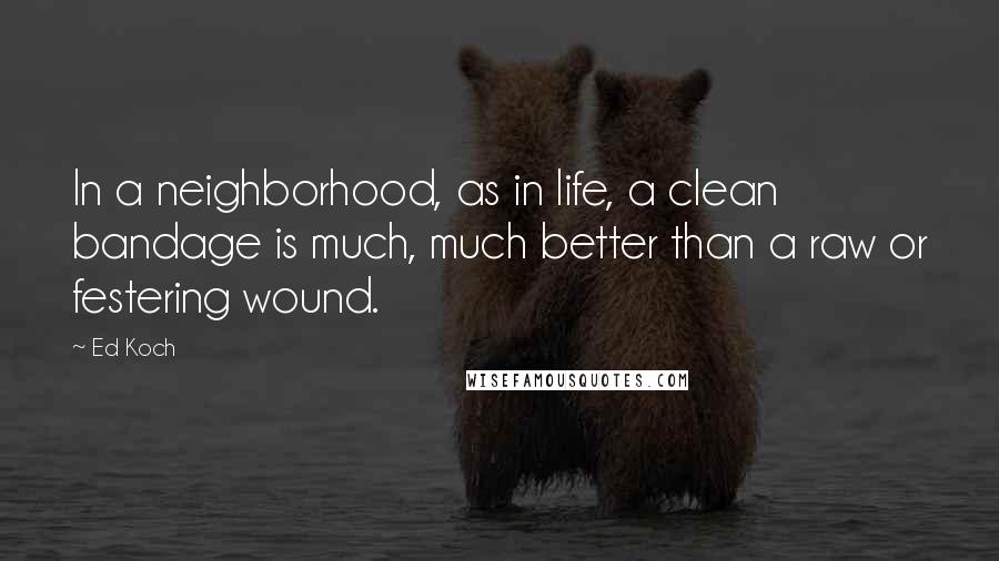 Ed Koch Quotes: In a neighborhood, as in life, a clean bandage is much, much better than a raw or festering wound.