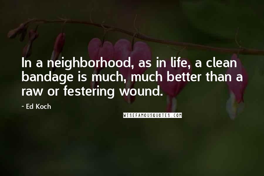 Ed Koch Quotes: In a neighborhood, as in life, a clean bandage is much, much better than a raw or festering wound.