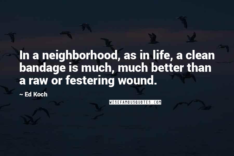 Ed Koch Quotes: In a neighborhood, as in life, a clean bandage is much, much better than a raw or festering wound.