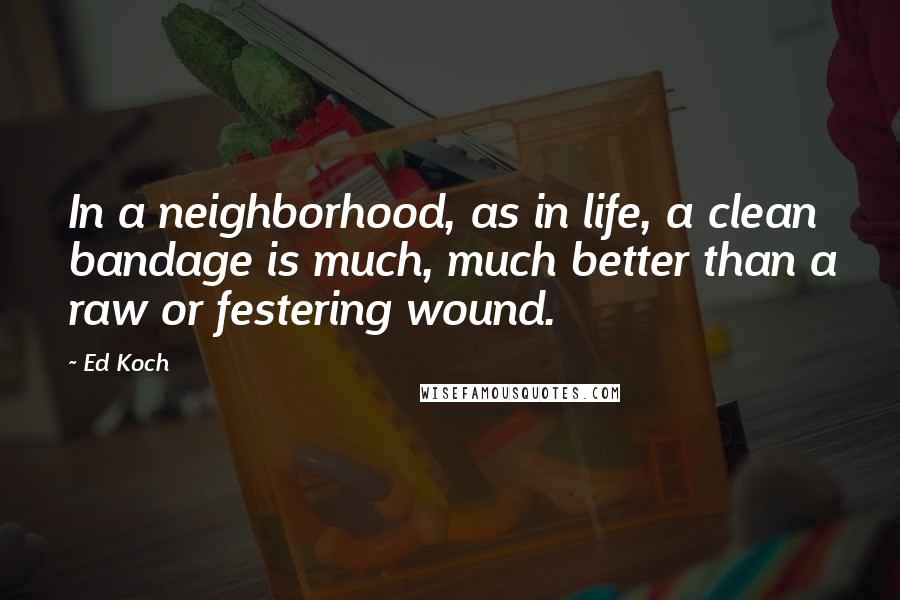 Ed Koch Quotes: In a neighborhood, as in life, a clean bandage is much, much better than a raw or festering wound.