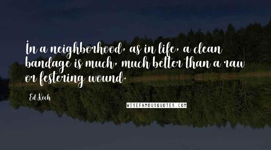 Ed Koch Quotes: In a neighborhood, as in life, a clean bandage is much, much better than a raw or festering wound.