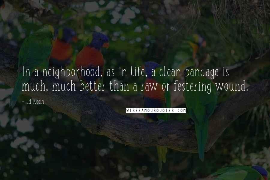 Ed Koch Quotes: In a neighborhood, as in life, a clean bandage is much, much better than a raw or festering wound.