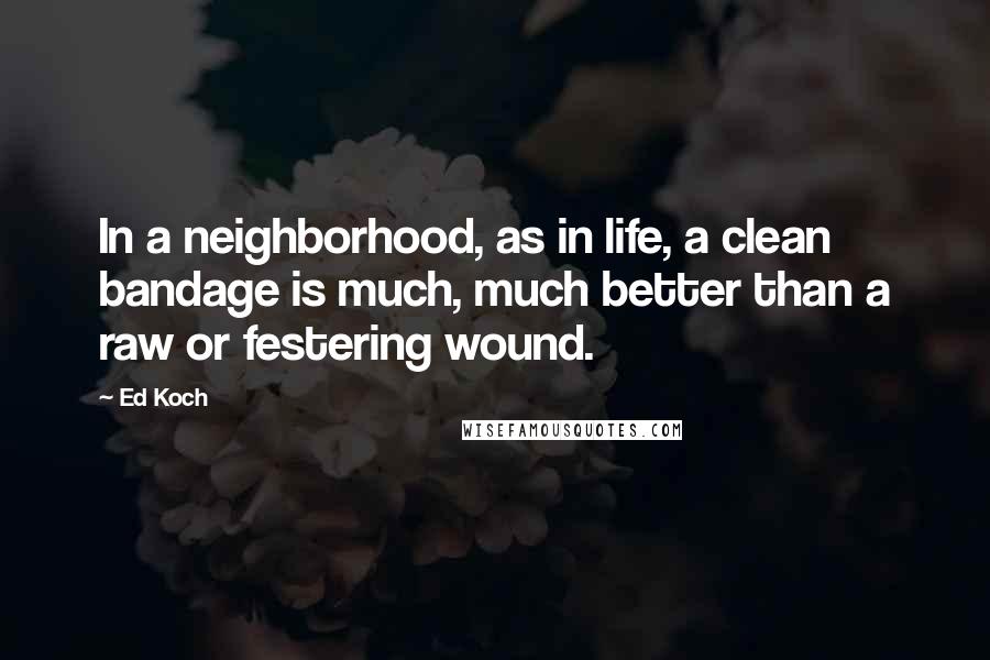 Ed Koch Quotes: In a neighborhood, as in life, a clean bandage is much, much better than a raw or festering wound.