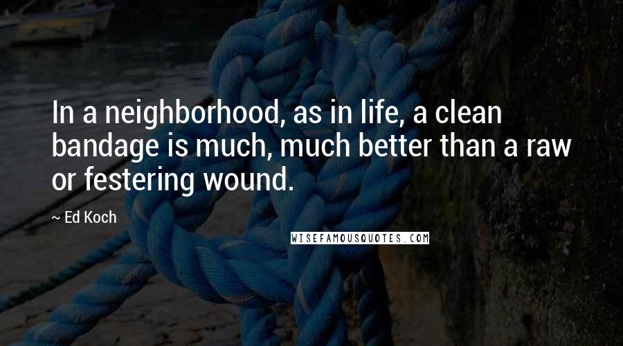 Ed Koch Quotes: In a neighborhood, as in life, a clean bandage is much, much better than a raw or festering wound.