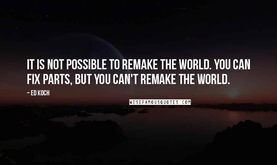Ed Koch Quotes: It is not possible to remake the world. You can fix parts, but you can't remake the world.