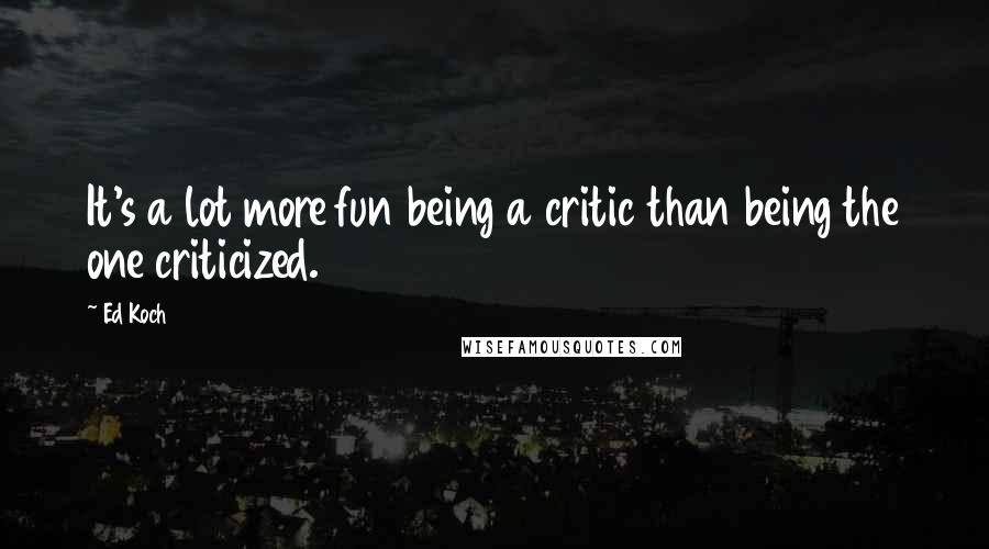 Ed Koch Quotes: It's a lot more fun being a critic than being the one criticized.
