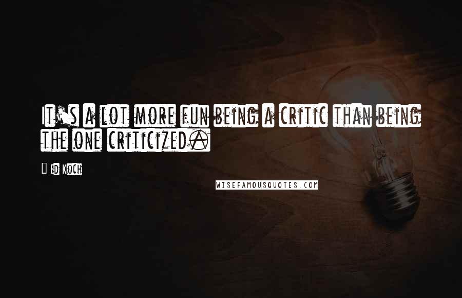 Ed Koch Quotes: It's a lot more fun being a critic than being the one criticized.