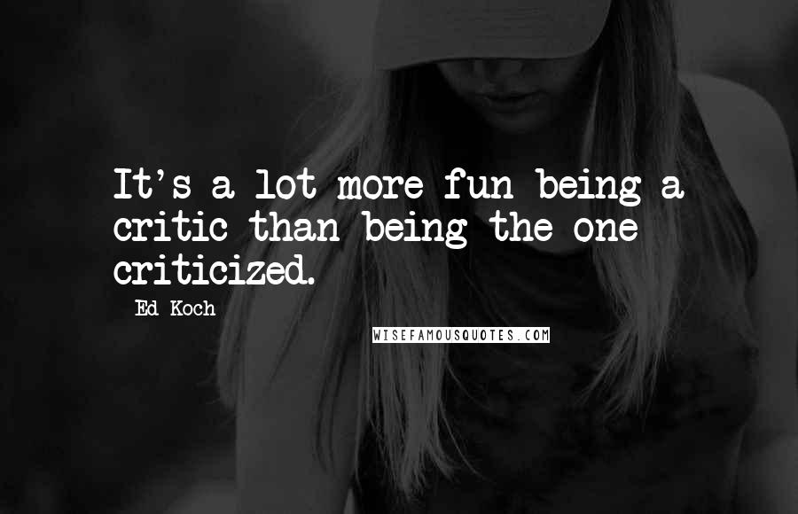 Ed Koch Quotes: It's a lot more fun being a critic than being the one criticized.