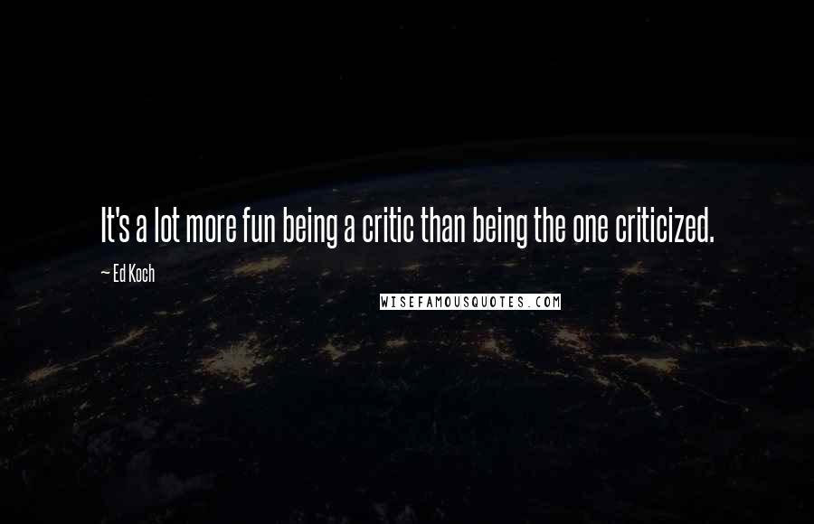 Ed Koch Quotes: It's a lot more fun being a critic than being the one criticized.