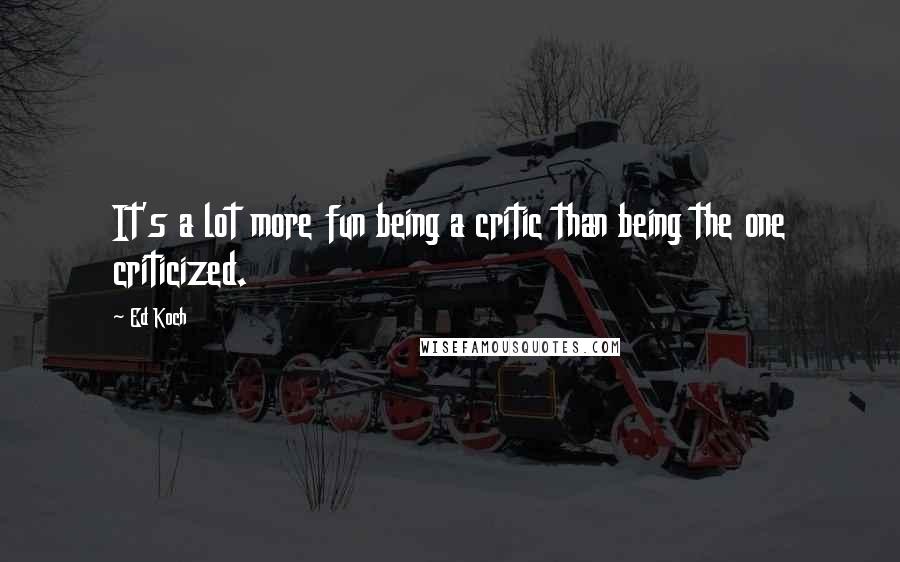 Ed Koch Quotes: It's a lot more fun being a critic than being the one criticized.