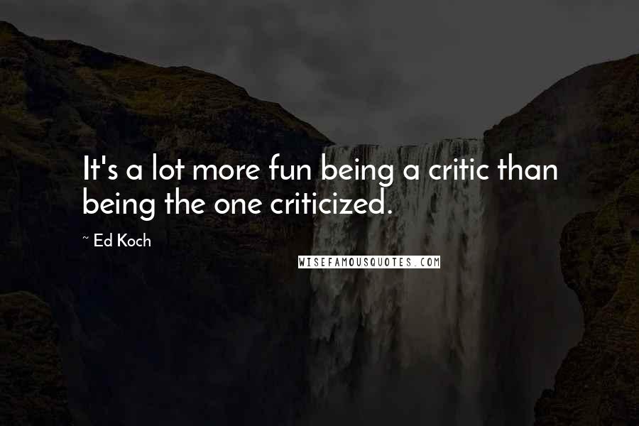 Ed Koch Quotes: It's a lot more fun being a critic than being the one criticized.
