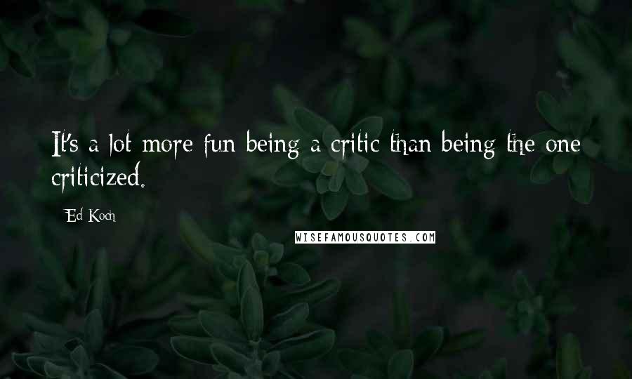 Ed Koch Quotes: It's a lot more fun being a critic than being the one criticized.