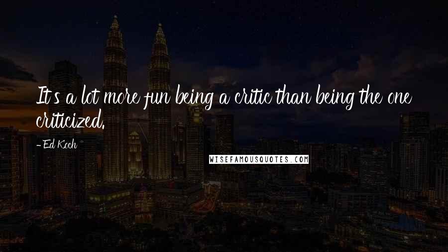 Ed Koch Quotes: It's a lot more fun being a critic than being the one criticized.