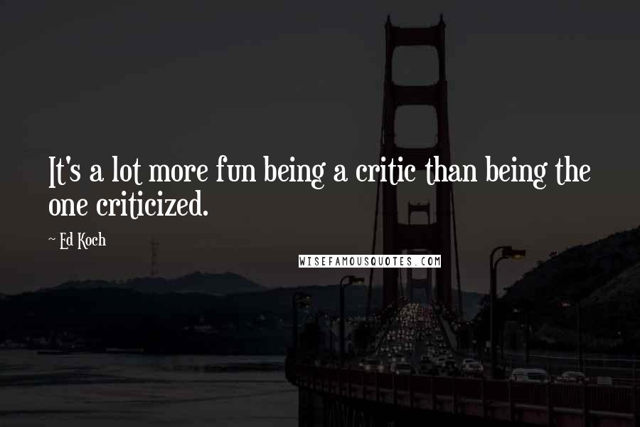 Ed Koch Quotes: It's a lot more fun being a critic than being the one criticized.
