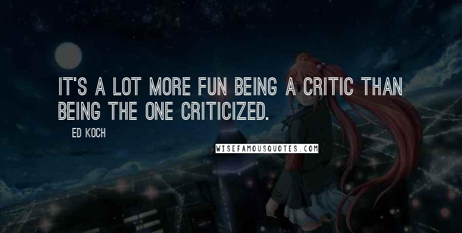 Ed Koch Quotes: It's a lot more fun being a critic than being the one criticized.
