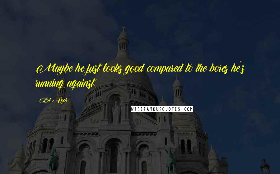 Ed Koch Quotes: Maybe he just looks good compared to the bores he's running against.