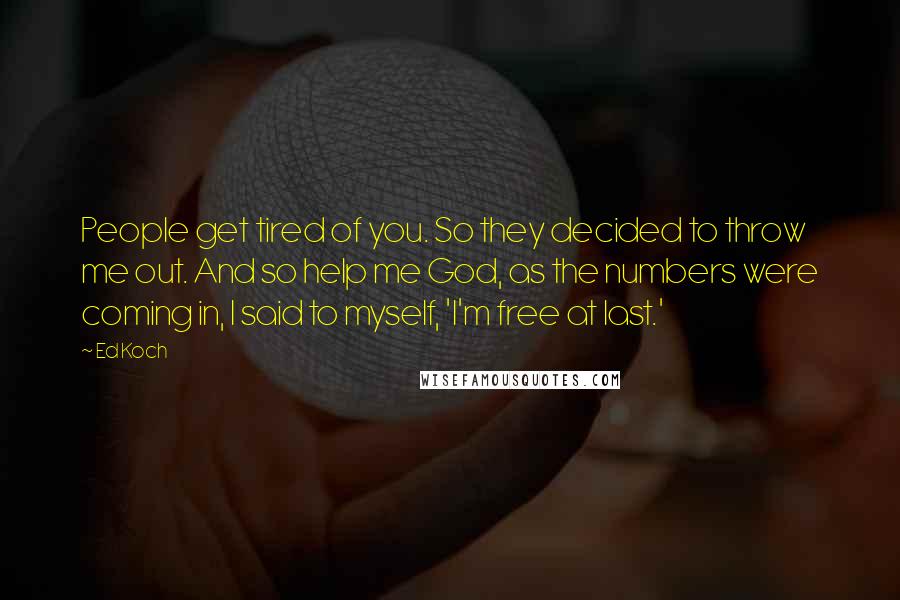 Ed Koch Quotes: People get tired of you. So they decided to throw me out. And so help me God, as the numbers were coming in, I said to myself, 'I'm free at last.'