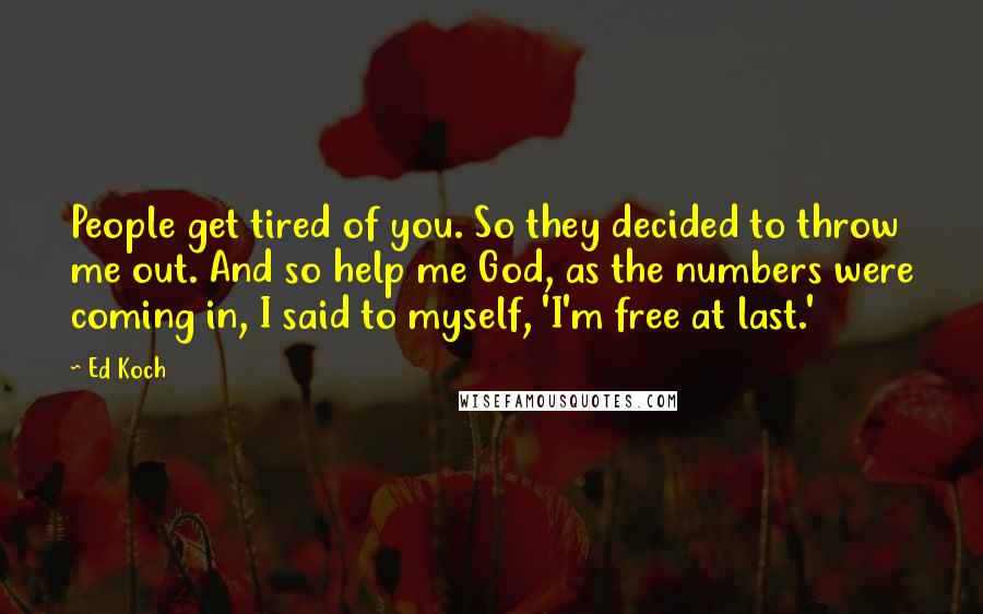 Ed Koch Quotes: People get tired of you. So they decided to throw me out. And so help me God, as the numbers were coming in, I said to myself, 'I'm free at last.'