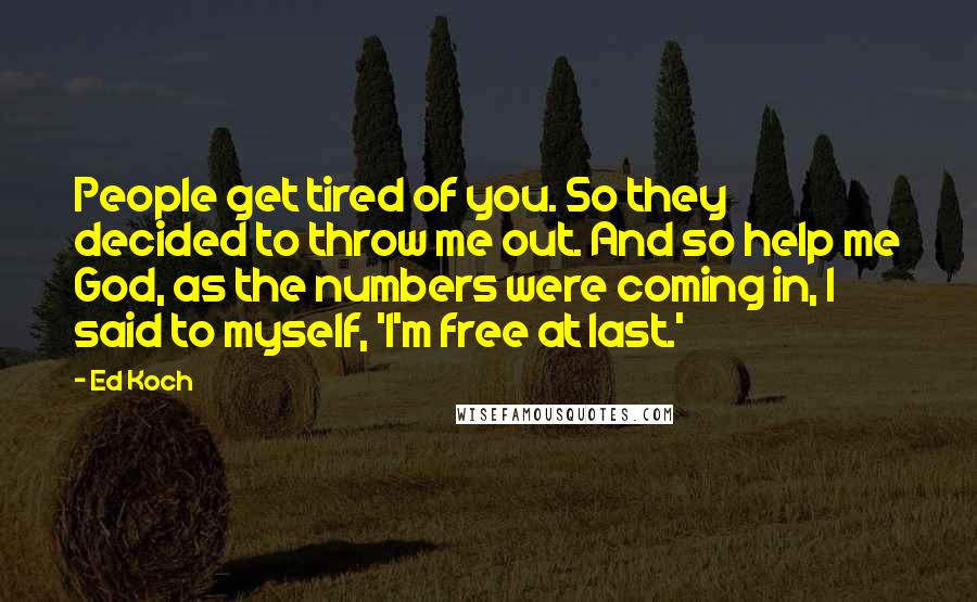 Ed Koch Quotes: People get tired of you. So they decided to throw me out. And so help me God, as the numbers were coming in, I said to myself, 'I'm free at last.'