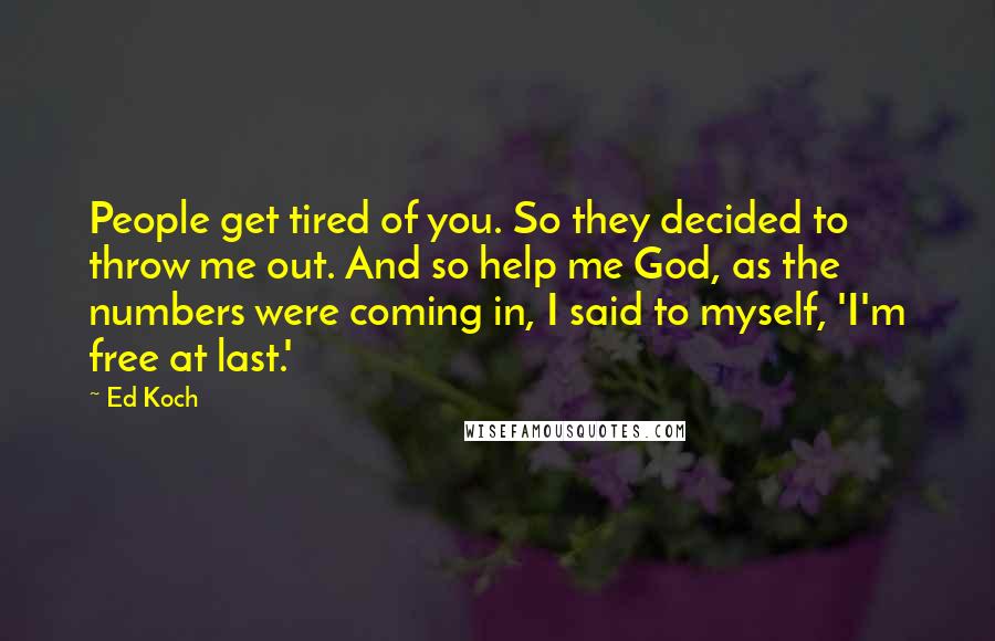 Ed Koch Quotes: People get tired of you. So they decided to throw me out. And so help me God, as the numbers were coming in, I said to myself, 'I'm free at last.'